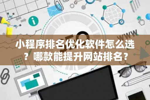 小程序排名优化软件怎么选?哪款能提升网站排名? 小程序排名优化软件怎么选?哪款能提升网站排名?