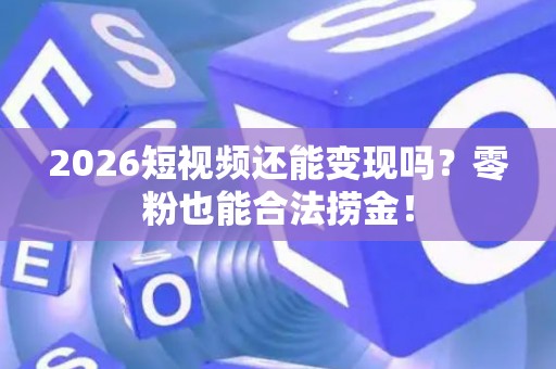2026短视频还能变现吗?零粉也能合法捞金! 2026短视频还能变现吗?零粉也能合法捞金!