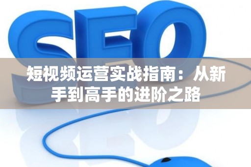 短视频运营实战指南：从新手到高手的进阶之路