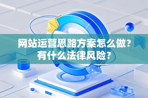 网站运营思路方案怎么做?有什么法律风险? 网站运营思路方案怎么做?有什么法律风险?