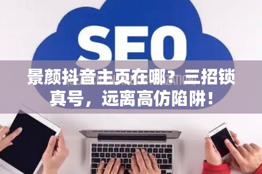 景颜抖音主页在哪？三招锁真号，远离高仿陷阱！