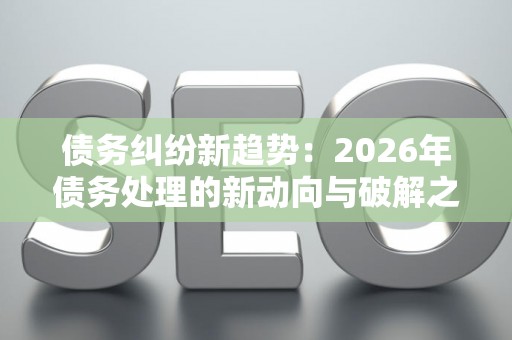 债务纠纷新趋势：2026年债务处理的新动向与破解之道