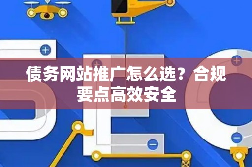 债务网站推广怎么选？合规要点高效安全