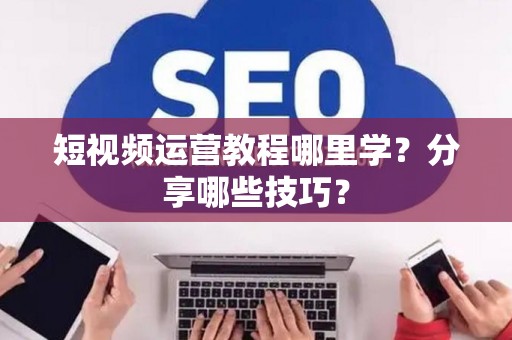 短视频运营教程哪里学？分享哪些技巧？