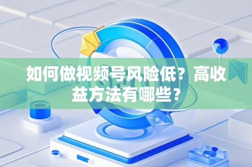 如何做视频号风险低？高收益方法有哪些？