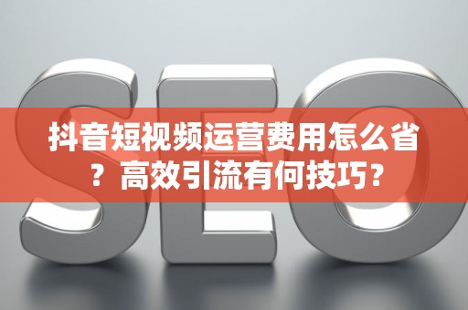 抖音短视频运营费用怎么省？高效引流有何技巧？