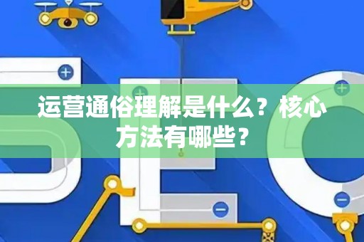 运营通俗理解是什么?核心方法有哪些? 运营通俗理解是什么?核心方法有哪些?