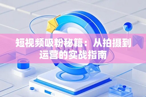短视频吸粉秘籍：从拍摄到运营的实战指南