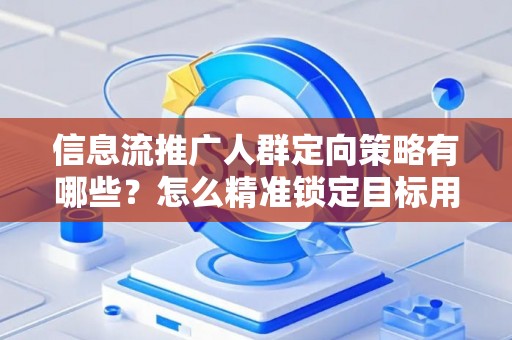 信息流推广人群定向策略有哪些？怎么精准锁定目标用户提升转化率？