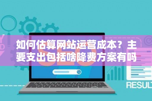 如何估算网站运营成本？主要支出包括啥降费方案有吗？