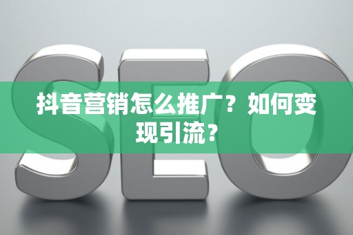抖音营销怎么推广？如何变现引流？