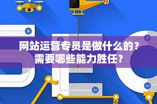 网站运营专员是做什么的？需要哪些能力胜任？