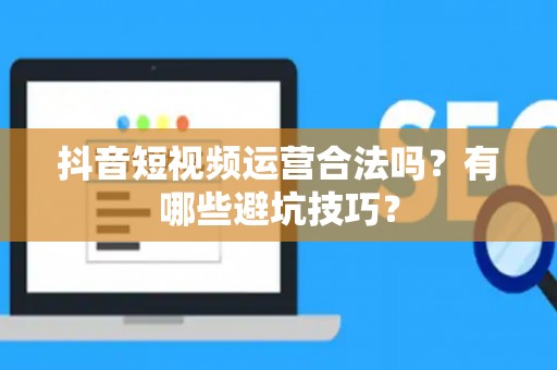 抖音短视频运营合法吗？有哪些避坑技巧？