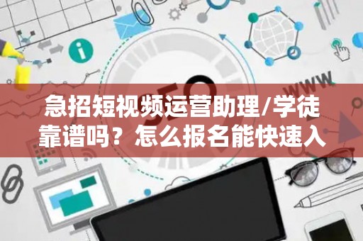 急招短视频运营助理/学徒靠谱吗？怎么报名能快速入职？