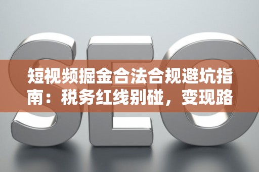 短视频掘金合法合规避坑指南：税务红线别碰，变现路径这样走才稳！