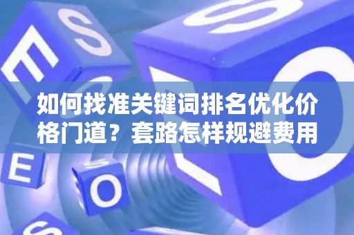如何找准关键词排名优化价格门道？套路怎样规避费用陷阱？