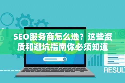 SEO服务商怎么选？这些资质和避坑指南你必须知道