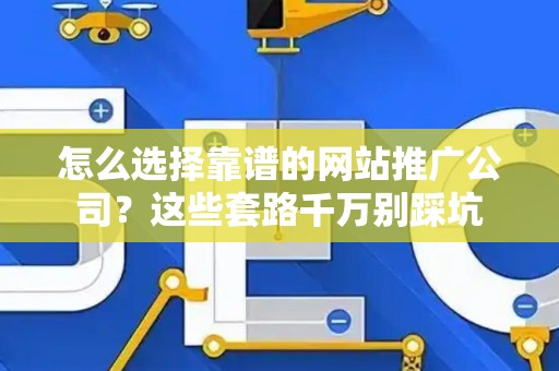怎么选择靠谱的网站推广公司？这些套路千万别踩坑