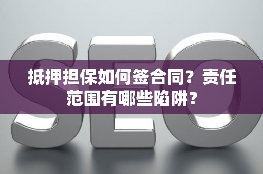 抵押担保如何签合同？责任范围有哪些陷阱？
