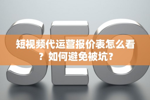 短视频代运营报价表怎么看？如何避免被坑？
