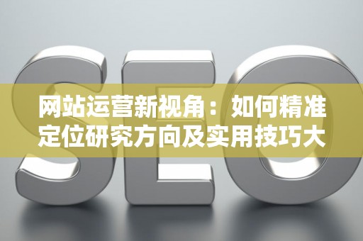 网站运营新视角：如何精准定位研究方向及实用技巧大放送