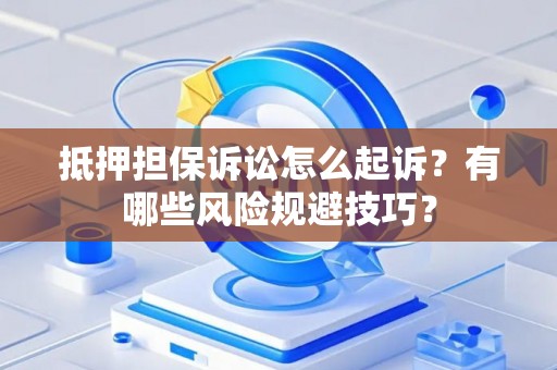 抵押担保诉讼怎么起诉？有哪些风险规避技巧？