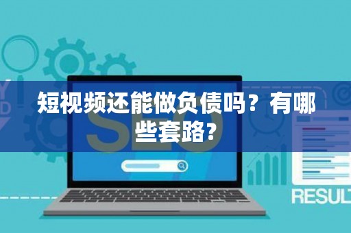 短视频还能做负债吗？有哪些套路？
