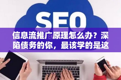 信息流推广原理怎么办？深陷债务的你，最该学的是这个！