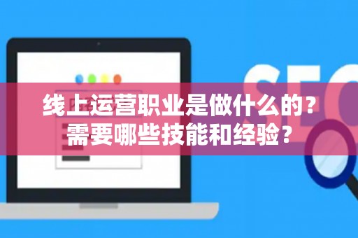 线上运营职业是做什么的？需要哪些技能和经验？