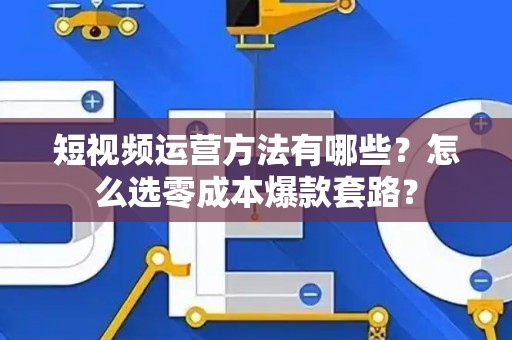 短视频运营方法有哪些？怎么选零成本爆款套路？