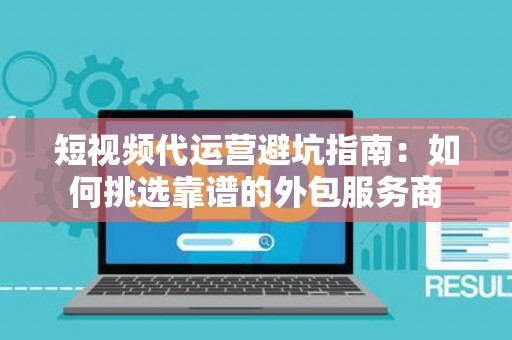 短视频代运营避坑指南：如何挑选靠谱的外包服务商