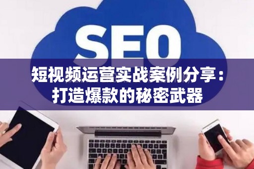 短视频运营实战案例分享：打造爆款的秘密武器
