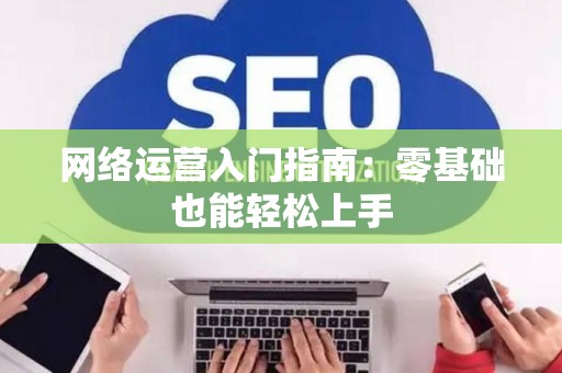 网络运营入门指南：零基础也能轻松上手