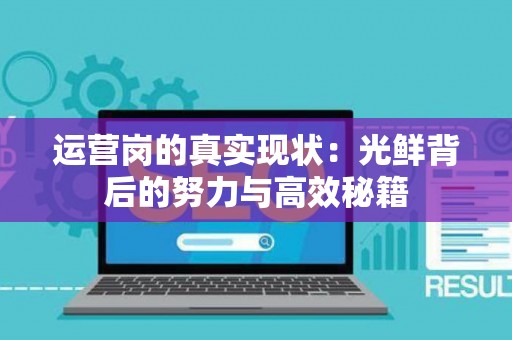 运营岗的真实现状：光鲜背后的努力与高效秘籍