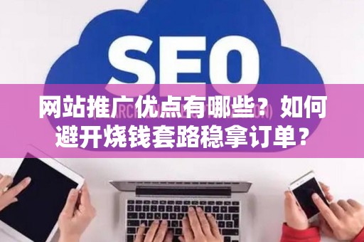 网站推广优点有哪些？如何避开烧钱套路稳拿订单？