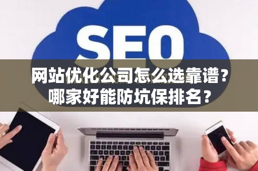 网站优化公司怎么选靠谱？哪家好能防坑保排名？