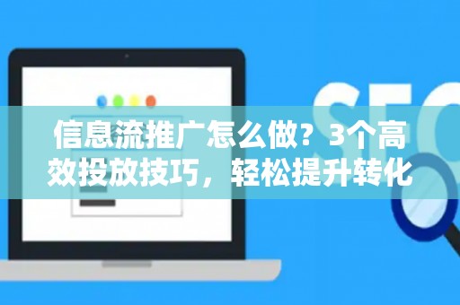 信息流推广怎么做？3个高效投放技巧，轻松提升转化率