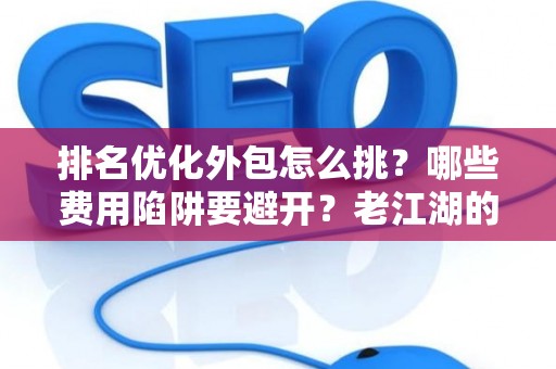 排名优化外包怎么挑？哪些费用陷阱要避开？老江湖的血泪忠告