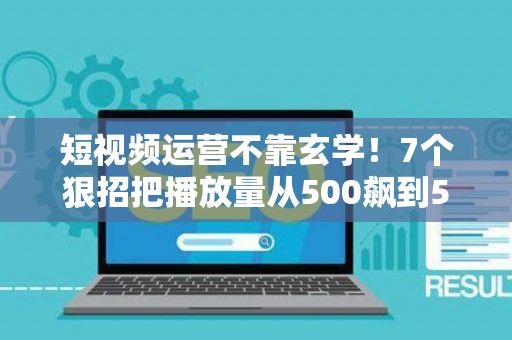 短视频运营不靠玄学！7个狠招把播放量从500飙到50万