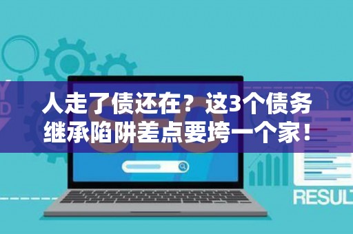 人走了债还在？这3个债务继承陷阱差点要垮一个家！