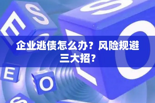 企业逃债怎么办？风险规避三大招？