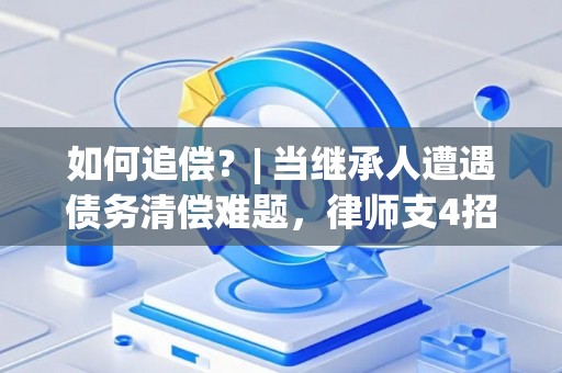 如何追偿？| 当继承人遭遇债务清偿难题，律师支4招