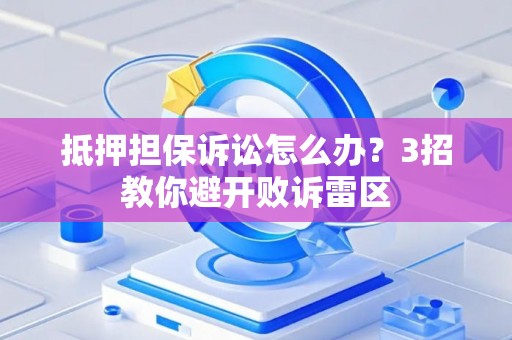 抵押担保诉讼怎么办？3招教你避开败诉雷区
